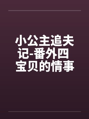 小公主追夫记-番外四 宝贝的情事 ☆、13 星宇,性欲 小公主追夫记-番外四 宝贝的情事 ☆、13 星宇,性欲