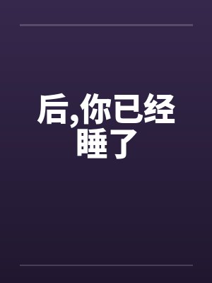后,你已经睡了 后,你已经睡了