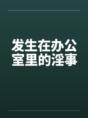 发生在办公室里的淫事 发生在办公室里的淫事