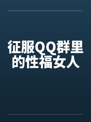 征服QQ群里的性福女人 征服QQ群里的性福女人
