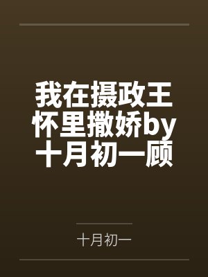 我在摄政王怀里撒娇by十月初一顾青柔 我在摄政王怀里撒娇by十月初一顾青柔