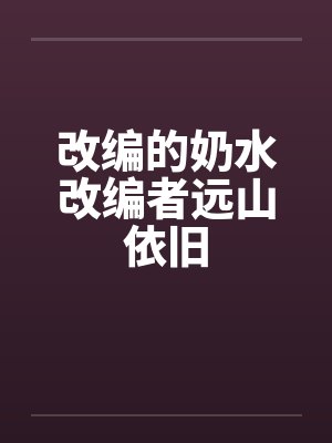 改编的奶水改编者远山依旧 改编的奶水改编者远山依旧