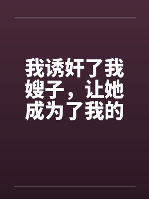 我诱奸了我嫂子,让她成为了我的性爱机器 我诱奸了我嫂子,让她成为了我的性爱机器
