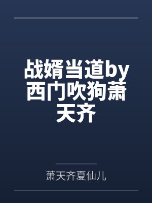 战婿当道by西门吹狗萧天齐 战婿当道by西门吹狗萧天齐