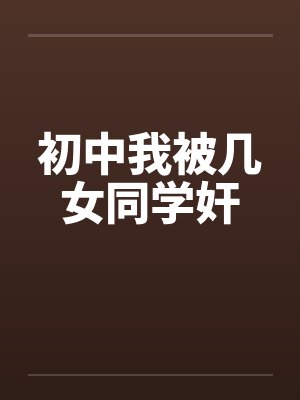 初中我被几女同学奸 初中我被几女同学奸