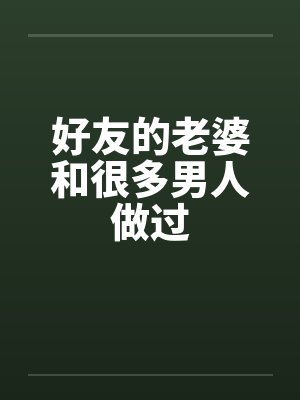 好友的老婆和很多男人做过 好友的老婆和很多男人做过