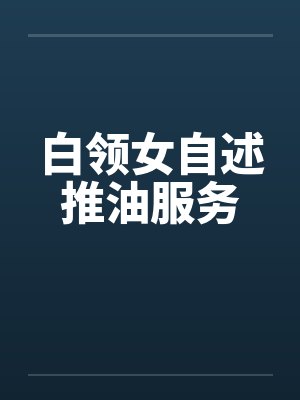 白领女自述推油服务 白领女自述推油服务