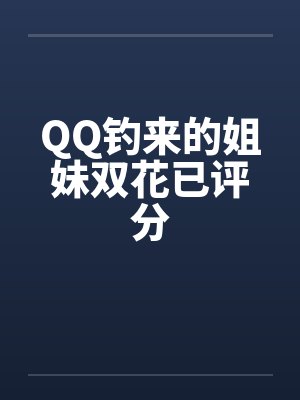 QQ钓来的姐妹双花已评分 QQ钓来的姐妹双花已评分