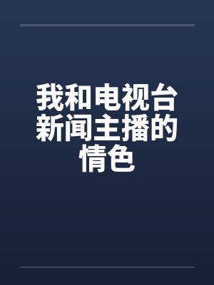 我和电视台新闻主播的情色 我和电视台新闻主播的情色