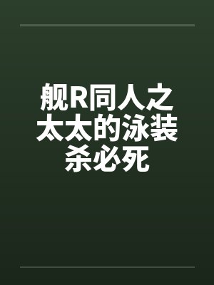 舰R同人之太太的泳装杀必死 舰R同人之太太的泳装杀必死
