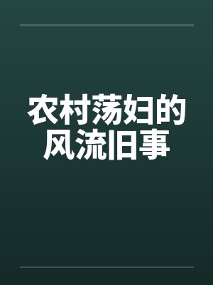 农村荡妇的风流旧事 农村荡妇的风流旧事