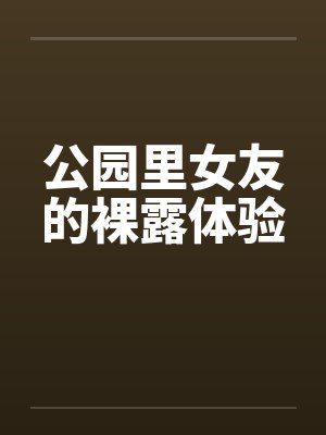 公园里女友的裸露体验 公园里女友的裸露体验