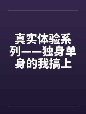 真实体验系列——独身单身的我搞上了女同事 真实体验系列——独身单身的我搞上了女同事