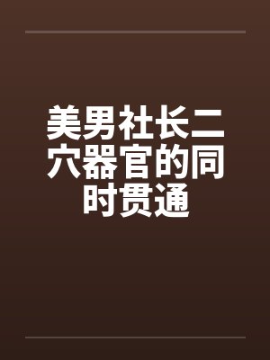 美男社长二穴器官的同时贯通 美男社长二穴器官的同时贯通