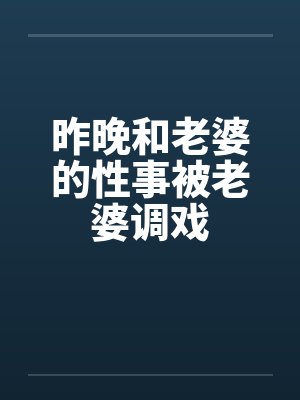 昨晚和老婆的性事被老婆调戏 昨晚和老婆的性事被老婆调戏