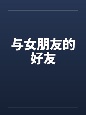与女朋友的好友 与女朋友的好友