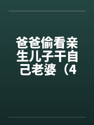 爸爸偷看亲生儿子干自己老婆(4) 爸爸偷看亲生儿子干自己老婆(4)