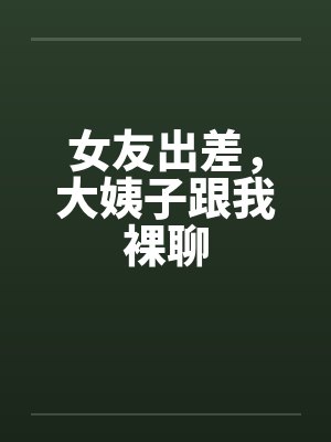 女友出差,大姨子跟我裸聊 女友出差,大姨子跟我裸聊
