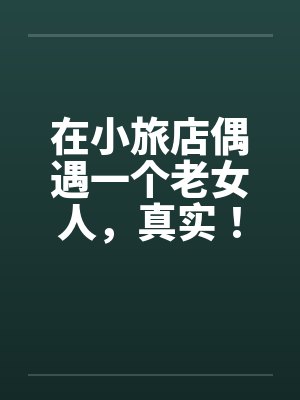 在小旅店偶遇一个老女人,真实!!! 在小旅店偶遇一个老女人,真实!!!