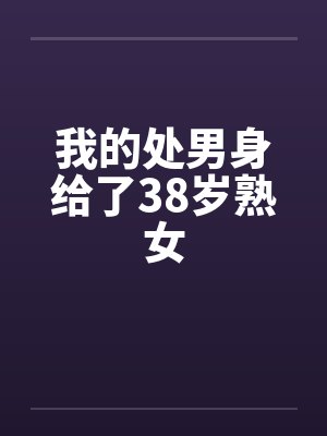 我的处男身给了38岁熟女 我的处男身给了38岁熟女
