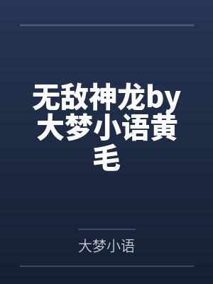 无敌神龙by大梦小语黄毛 无敌神龙by大梦小语黄毛
