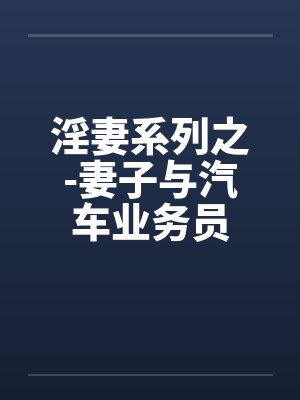 淫妻系列之-妻子与汽车业务员