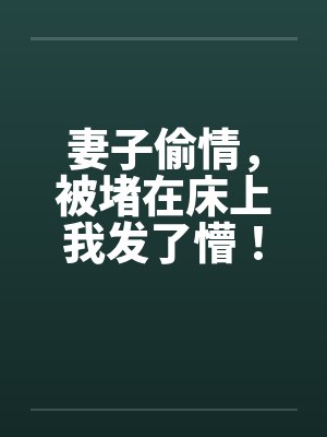 妻子偷情,被堵在床上我发了懵! 妻子偷情,被堵在床上我发了懵!