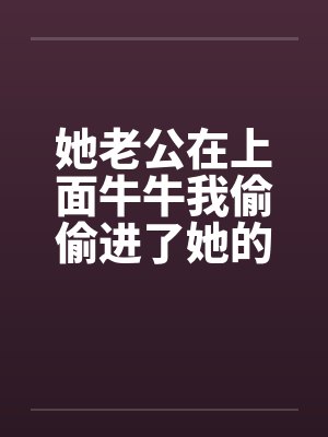 她老公在上面牛牛我偷偷进了她的屋