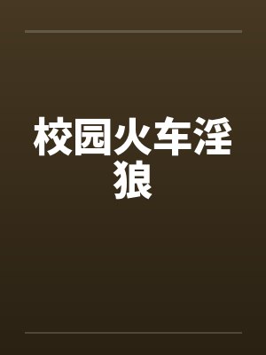校园火车淫狼 校园火车淫狼
