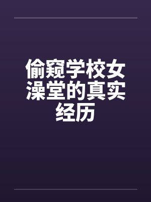 偷窥学校女澡堂的真实经历 偷窥学校女澡堂的真实经历