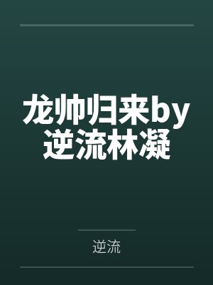 龙帅归来by逆流林凝 龙帅归来by逆流林凝