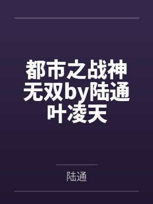 都市之战神无双by陆通叶凌天 都市之战神无双by陆通叶凌天