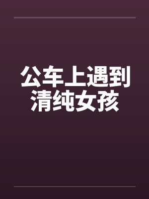 公车上遇到清纯女孩 公车上遇到清纯女孩