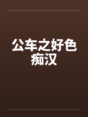公车之好色痴汉 公车之好色痴汉