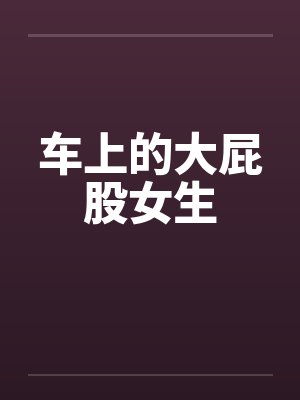 车上的大屁股女生 车上的大屁股女生