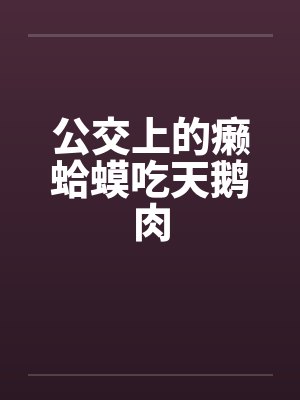 公交上的癞蛤蟆吃天鹅肉 公交上的癞蛤蟆吃天鹅肉