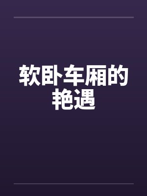 软卧车厢的艳遇 软卧车厢的艳遇