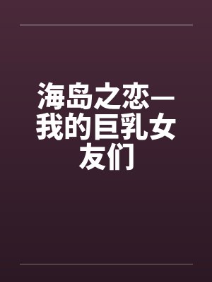 海岛之恋—我的巨乳女友们 海岛之恋—我的巨乳女友们