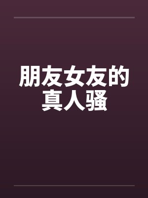 朋友女友的真人骚 朋友女友的真人骚