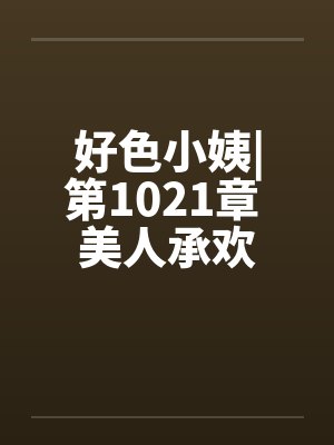 好色小姨|第1021章 美人承欢 好色小姨|第1021章 美人承欢