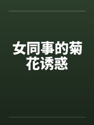 女同事的菊花诱惑 女同事的菊花诱惑