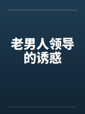 老男人领导的诱惑 老男人领导的诱惑