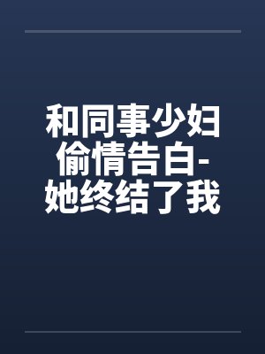 和同事少妇偷情告白-她终结了我的处男身 和同事少妇偷情告白-她终结了我的处男身