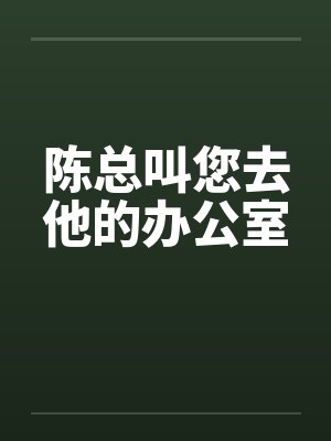 陈总叫您去他的办公室 陈总叫您去他的办公室