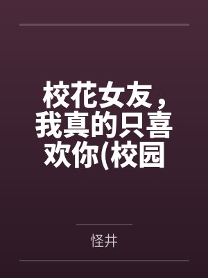 校花女友，我真的只喜欢你(校园纯爱）by怪井