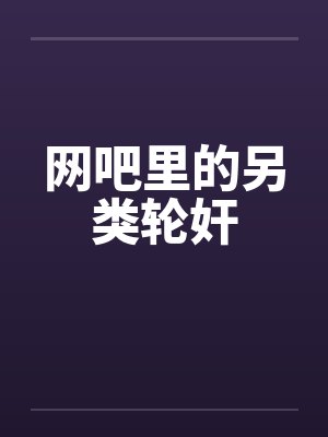 网吧里的另类轮奸 网吧里的另类轮奸