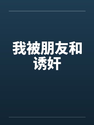 我被朋友和诱奸 我被朋友和诱奸
