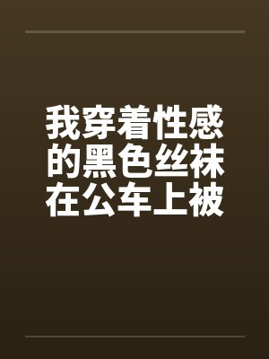 我穿着性感的黑色丝袜在公车上被 我穿着性感的黑色丝袜在公车上被