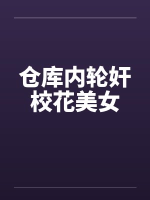 仓库内轮奸校花美女 仓库内轮奸校花美女
