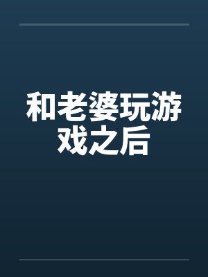 和老婆玩游戏之后 和老婆玩游戏之后